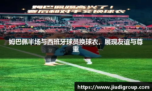姆巴佩半场与西班牙球员换球衣，展现友谊与尊重