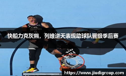 快船力克灰熊，列维逆天表现助球队晋级季后赛
