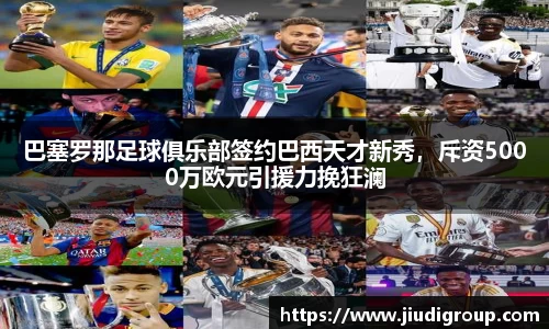 巴塞罗那足球俱乐部签约巴西天才新秀，斥资5000万欧元引援力挽狂澜