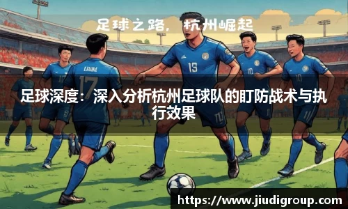 足球深度：深入分析杭州足球队的盯防战术与执行效果