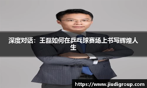 深度对话：王磊如何在乒乓球赛场上书写辉煌人生