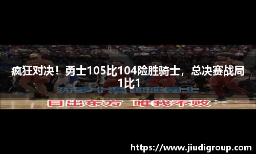 疯狂对决！勇士105比104险胜骑士，总决赛战局1比1