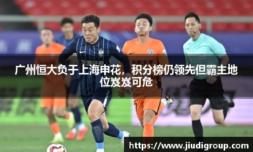 广州恒大负于上海申花，积分榜仍领先但霸主地位岌岌可危