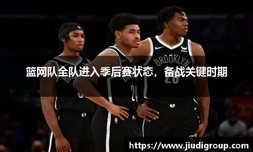 篮网队全队进入季后赛状态，备战关键时期