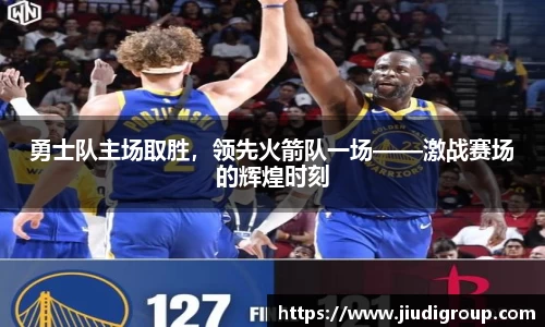 勇士队主场取胜，领先火箭队一场——激战赛场的辉煌时刻