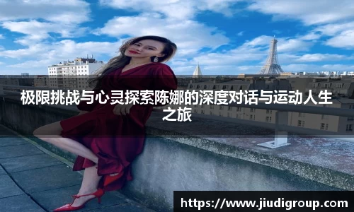 极限挑战与心灵探索陈娜的深度对话与运动人生之旅