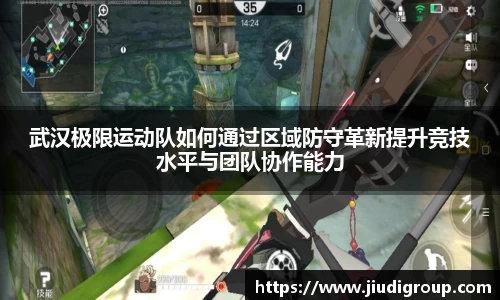 武汉极限运动队如何通过区域防守革新提升竞技水平与团队协作能力