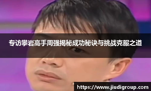 专访攀岩高手周强揭秘成功秘诀与挑战克服之道