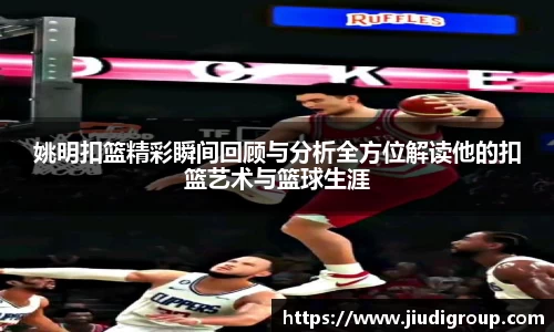 姚明扣篮精彩瞬间回顾与分析全方位解读他的扣篮艺术与篮球生涯