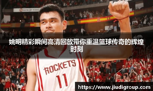姚明精彩瞬间高清回放带你重温篮球传奇的辉煌时刻