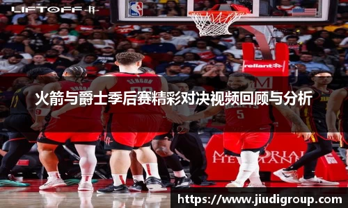 火箭与爵士季后赛精彩对决视频回顾与分析