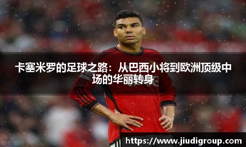 卡塞米罗的足球之路：从巴西小将到欧洲顶级中场的华丽转身