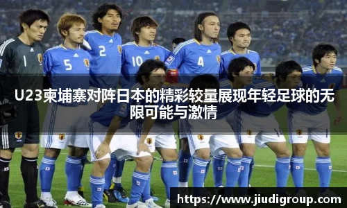 U23柬埔寨对阵日本的精彩较量展现年轻足球的无限可能与激情