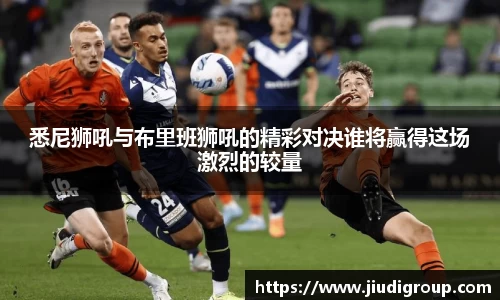 悉尼狮吼与布里班狮吼的精彩对决谁将赢得这场激烈的较量