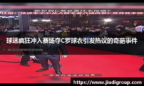 球迷疯狂冲入赛场夺C罗球衣引发热议的奇葩事件