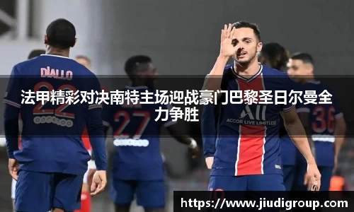 法甲精彩对决南特主场迎战豪门巴黎圣日尔曼全力争胜