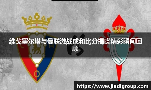 维戈塞尔塔与曼联激战成和比分揭晓精彩瞬间回顾