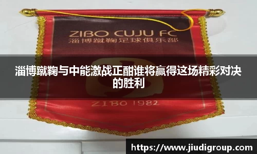 淄博蹴鞠与中能激战正酣谁将赢得这场精彩对决的胜利